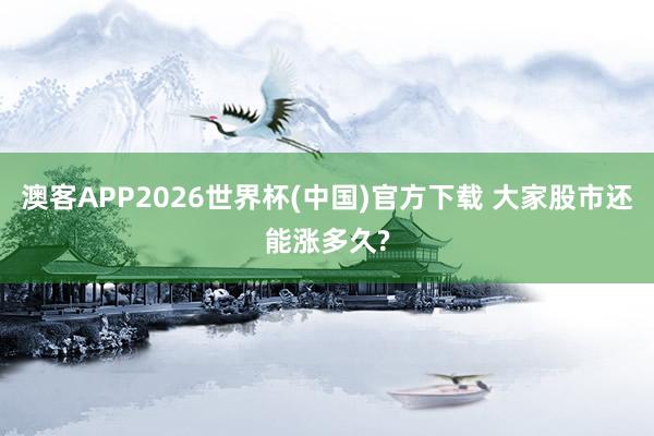 澳客APP2026世界杯(中国)官方下载 大家股市还能涨多久?