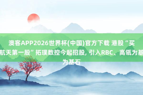 澳客APP2026世界杯(中国)官方下载 港股“买卖航天第一股”拓璞数控今起招股， 引入RBC、高瓴为基石