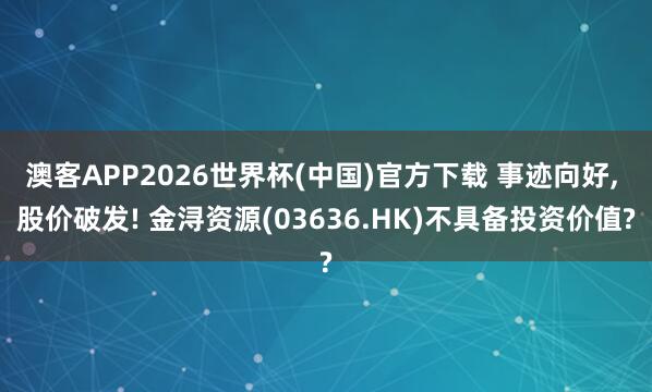 澳客APP2026世界杯(中国)官方下载 事迹向好， 股价破发! 金浔资源(03636.HK)不具备投资价值?