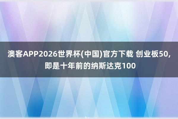 澳客APP2026世界杯(中国)官方下载 创业板50， 即是十年前的纳斯达克100