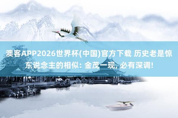 澳客APP2026世界杯(中国)官方下载 历史老是惊东说念主的相似: 金茂一现, 必有深调!