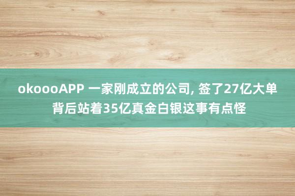 okoooAPP 一家刚成立的公司， 签了27亿大单 背后站着35亿真金白银这事有点怪