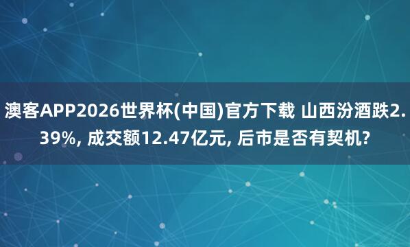 澳客APP2026世界杯(中国)官方下载 山西汾酒跌2.39%, 成交额12.47亿元, 后市是否有契机?
