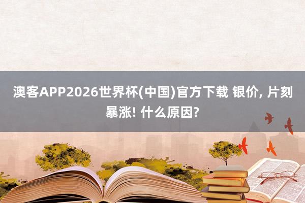 澳客APP2026世界杯(中国)官方下载 银价， 片刻暴涨! 什么原因?