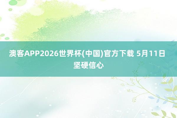 澳客APP2026世界杯(中国)官方下载 5月11日 坚硬信心