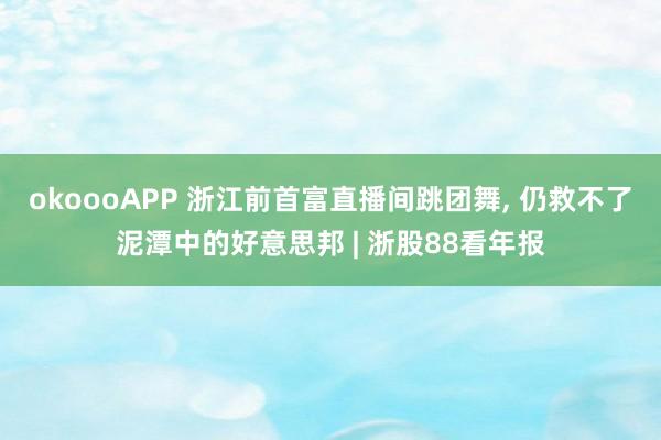 okoooAPP 浙江前首富直播间跳团舞, 仍救不了泥潭中的好意思邦 | 浙股88看年报
