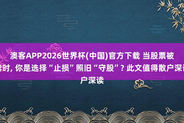 澳客APP2026世界杯(中国)官方下载 当股票被套时, 你是选择“止损”照旧“守股”? 此文值得散户深读