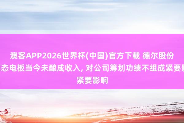 澳客APP2026世界杯(中国)官方下载 德尔股份: 固态电板当今未酿成收入， 对公司筹划功绩不组成紧要影响