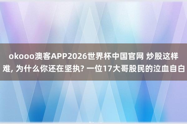 okooo澳客APP2026世界杯中国官网 炒股这样难， 为什么你还在坚执? 一位17大哥股民的泣血自白