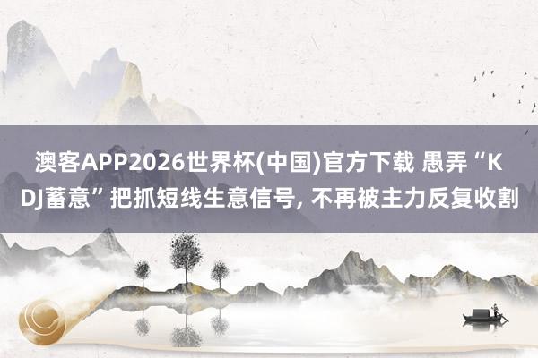 澳客APP2026世界杯(中国)官方下载 愚弄“KDJ蓄意”把抓短线生意信号， 不再被主力反复收割