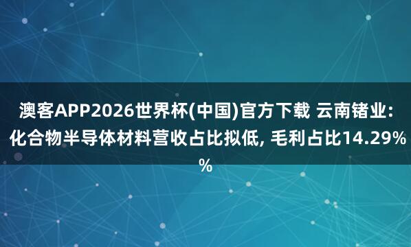 澳客APP2026世界杯(中国)官方下载 云南锗业: 化合物半导体材料营收占比拟低， 毛利占比14.29%