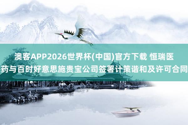 澳客APP2026世界杯(中国)官方下载 恒瑞医药与百时好意思施贵宝公司签署计策谐和及许可合同