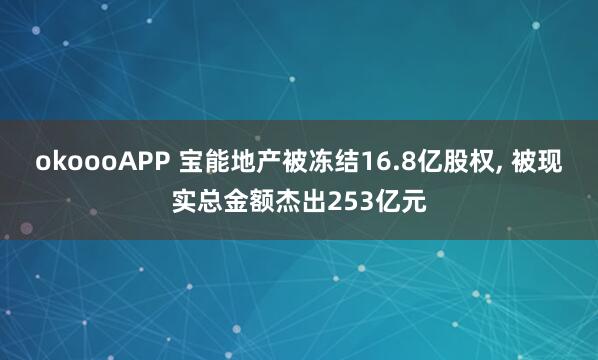 okoooAPP 宝能地产被冻结16.8亿股权， 被现实总金额杰出253亿元