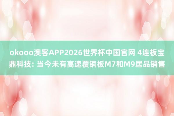 okooo澳客APP2026世界杯中国官网 4连板宝鼎科技: 当今未有高速覆铜板M7和M9居品销售