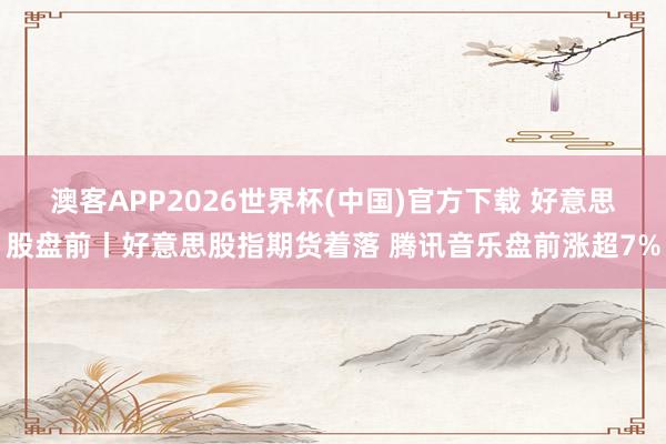 澳客APP2026世界杯(中国)官方下载 好意思股盘前丨好意思股指期货着落 腾讯音乐盘前涨超7%