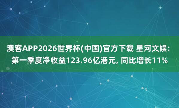 澳客APP2026世界杯(中国)官方下载 星河文娱: 第一季度净收益123.96亿港元， 同比增长11%