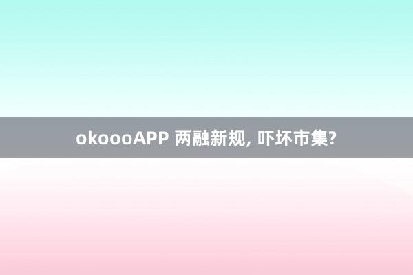 okoooAPP 两融新规， 吓坏市集?