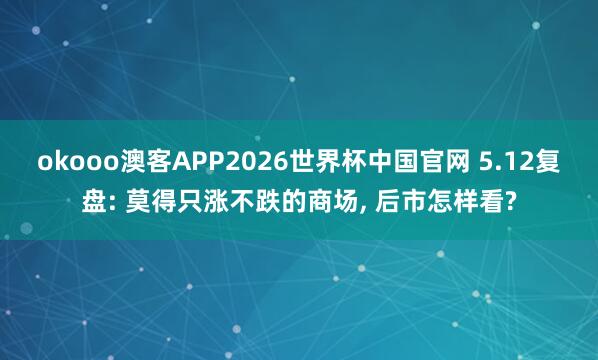 okooo澳客APP2026世界杯中国官网 5.12复盘: 莫得只涨不跌的商场， 后市怎样看?