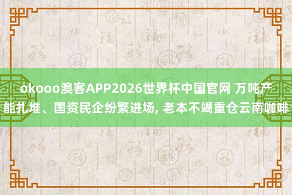 okooo澳客APP2026世界杯中国官网 万吨产能扎堆、国资民企纷繁进场， 老本不竭重仓云南咖啡