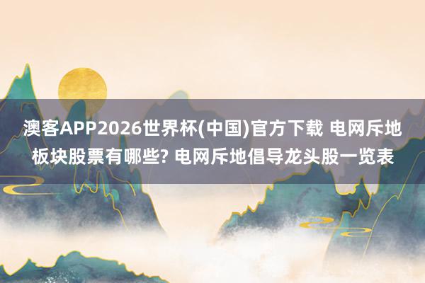 澳客APP2026世界杯(中国)官方下载 电网斥地板块股票有哪些? 电网斥地倡导龙头股一览表