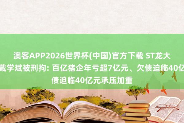 澳客APP2026世界杯(中国)官方下载 ST龙大实控东谈主戴学斌被刑拘: 百亿猪企年亏超7亿元、欠债迫临40亿元承压加重