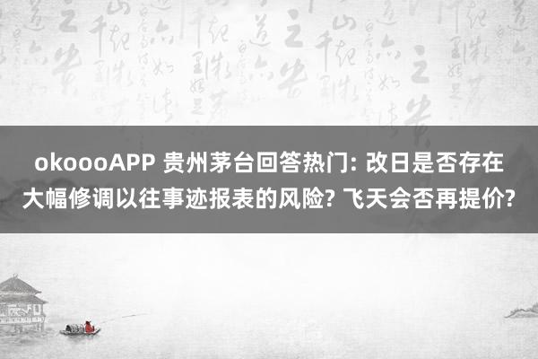 okoooAPP 贵州茅台回答热门: 改日是否存在大幅修调以往事迹报表的风险? 飞天会否再提价?