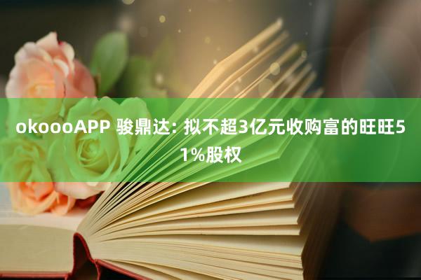 okoooAPP 骏鼎达: 拟不超3亿元收购富的旺旺51%股权