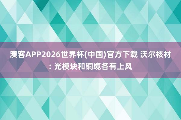 澳客APP2026世界杯(中国)官方下载 沃尔核材: 光模块和铜缆各有上风