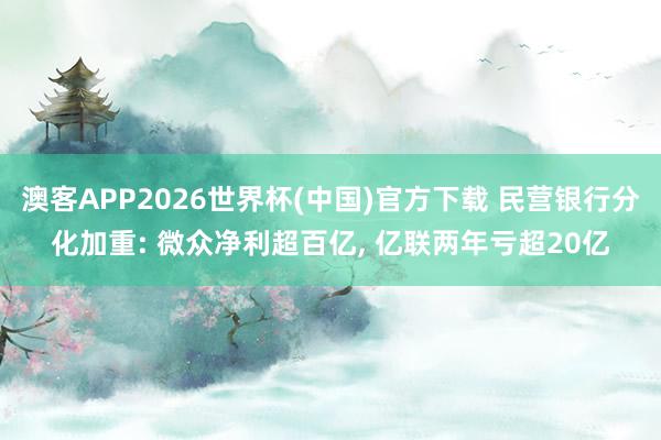 澳客APP2026世界杯(中国)官方下载 民营银行分化加重: 微众净利超百亿， 亿联两年亏超20亿