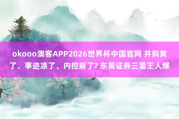 okooo澳客APP2026世界杯中国官网 并购黄了、事迹凉了、内控崩了? 东吴证券三雷王人爆
