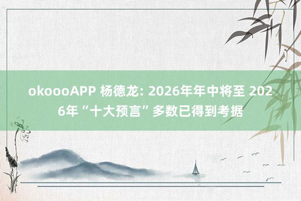 okoooAPP 杨德龙: 2026年年中将至 2026年“十大预言”多数已得到考据