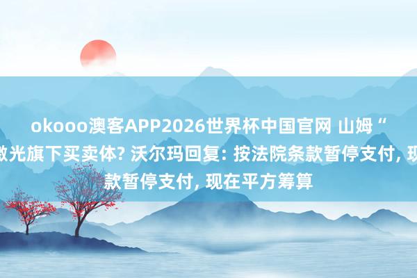 okooo澳客APP2026世界杯中国官网 山姆“欠租”富家激光旗下买卖体? 沃尔玛回复: 按法院条款暂停支付， 现在平方筹算