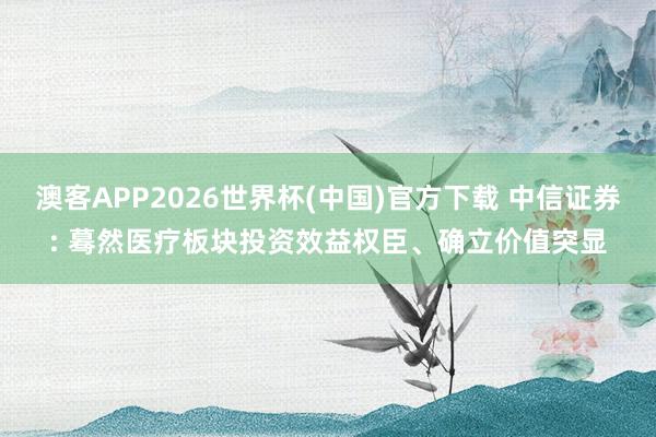 澳客APP2026世界杯(中国)官方下载 中信证券: 蓦然医疗板块投资效益权臣、确立价值突显