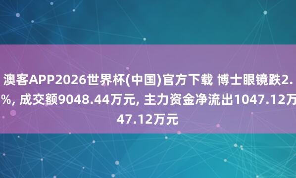 澳客APP2026世界杯(中国)官方下载 博士眼镜跌2.01%， 成交额9048.44万元， 主力资金净流出1047.12万元