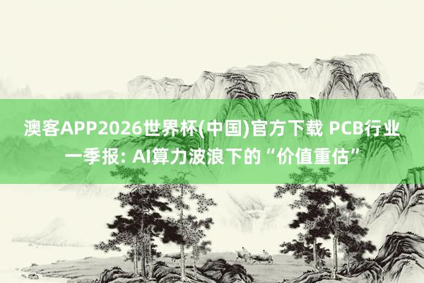 澳客APP2026世界杯(中国)官方下载 PCB行业一季报: AI算力波浪下的“价值重估”