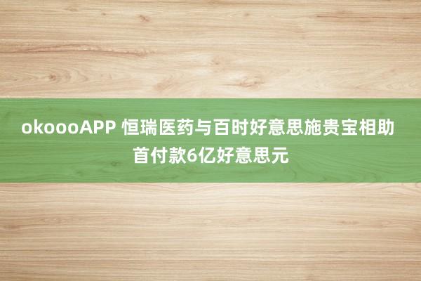 okoooAPP 恒瑞医药与百时好意思施贵宝相助 首付款6亿好意思元
