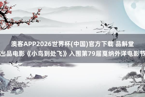 澳客APP2026世界杯(中国)官方下载 品斛堂出品电影《小鸟到处飞》入围第79届戛纳外洋电影节