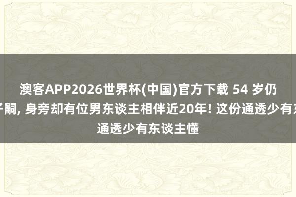 澳客APP2026世界杯(中国)官方下载 54 岁仍独身无子嗣， 身旁却有位男东谈主相伴近20年! 这份通透少有东谈主懂
