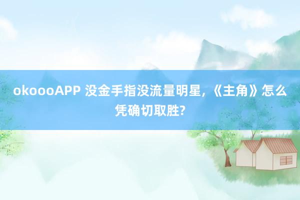 okoooAPP 没金手指没流量明星， 《主角》怎么凭确切取胜?