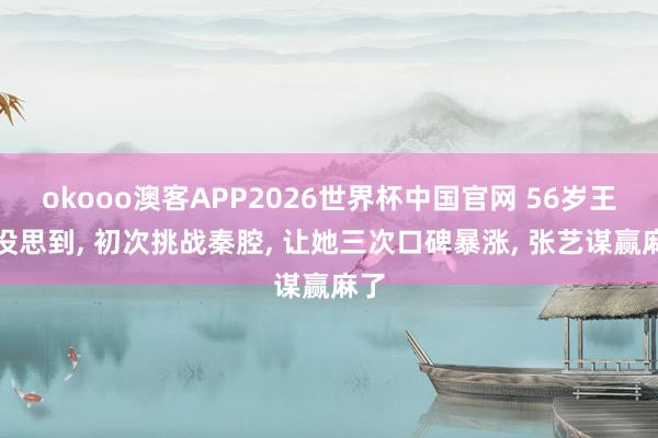 okooo澳客APP2026世界杯中国官网 56岁王菲没思到， 初次挑战秦腔， 让她三次口碑暴涨， 张艺谋赢麻了