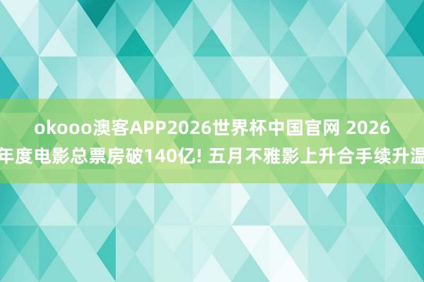 okooo澳客APP2026世界杯中国官网 2026年度电影总票房破140亿! 五月不雅影上升合手续升温