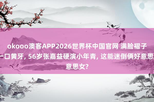 okooo澳客APP2026世界杯中国官网 满脸褶子、一口黄牙， 56岁张嘉益硬演小年青， 这能迷倒俩好意思女?