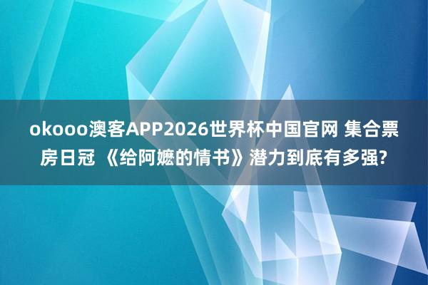 okooo澳客APP2026世界杯中国官网 集合票房日冠 《给阿嬷的情书》潜力到底有多强?