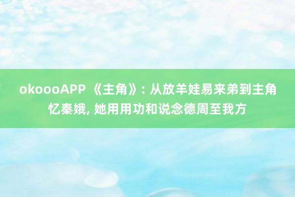 okoooAPP 《主角》: 从放羊娃易来弟到主角忆秦娥， 她用用功和说念德周至我方