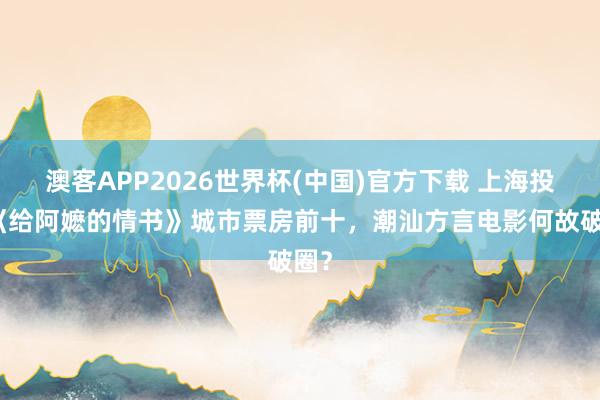澳客APP2026世界杯(中国)官方下载 上海投入《给阿嬷的情书》城市票房前十，潮汕方言电影何故破圈？