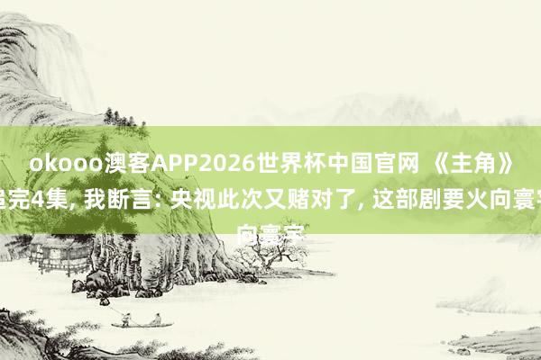 okooo澳客APP2026世界杯中国官网 《主角》追完4集， 我断言: 央视此次又赌对了， 这部剧要火向寰宇