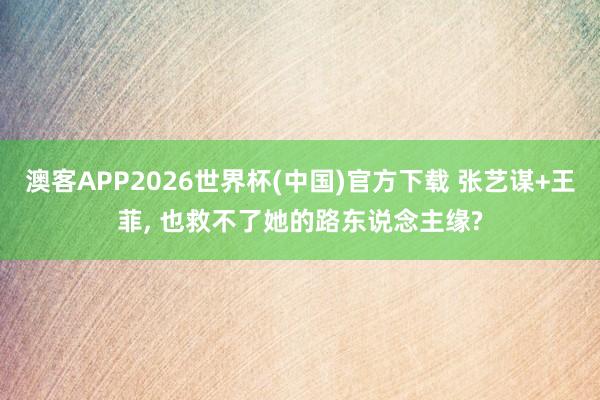澳客APP2026世界杯(中国)官方下载 张艺谋+王菲， 也救不了她的路东说念主缘?