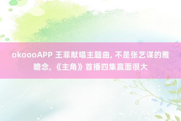 okoooAPP 王菲献唱主题曲， 不是张艺谋的雅瞻念， 《主角》首播四集赢面很大