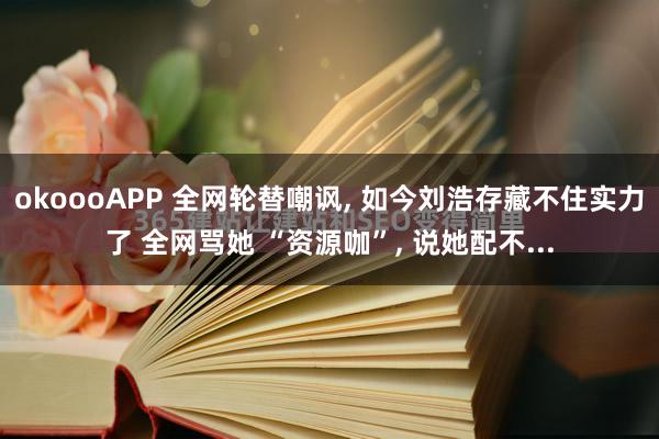 okoooAPP 全网轮替嘲讽， 如今刘浩存藏不住实力了 全网骂她 “资源咖”， 说她配不...