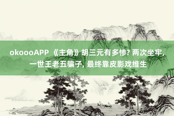 okoooAPP 《主角》胡三元有多惨? 两次坐牢， 一世王老五骗子， 最终靠皮影戏维生